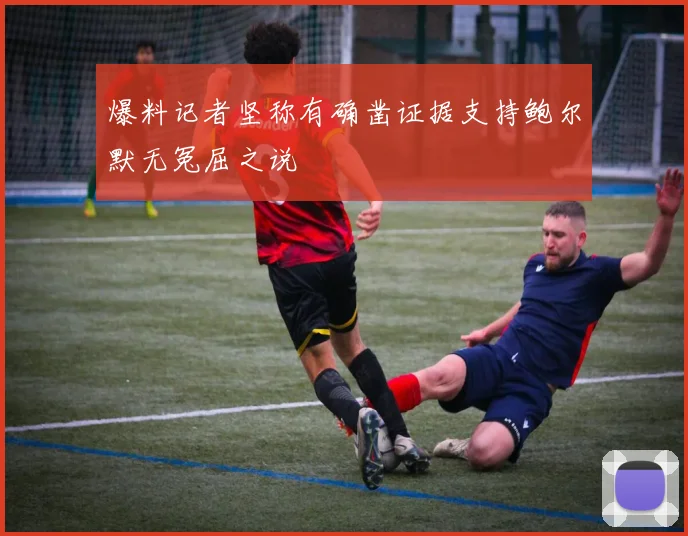 爆料记者坚称有确凿证据支持鲍尔默无冤屈之说