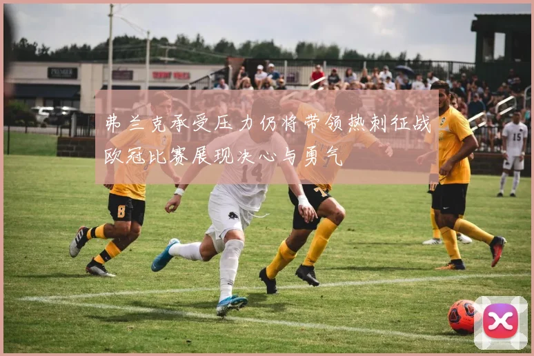 弗兰克承受压力仍将带领热刺征战欧冠比赛展现决心与勇气