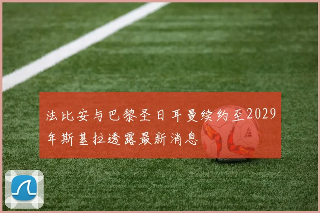 法比安与巴黎圣日耳曼续约至2029年斯基拉透露最新消息