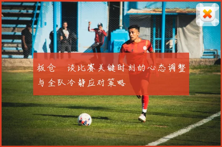 板仓滉谈比赛关键时刻的心态调整与全队冷静应对策略