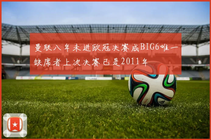 曼联八年未进欧冠决赛成BIG6唯一缺席者上次决赛已是2011年