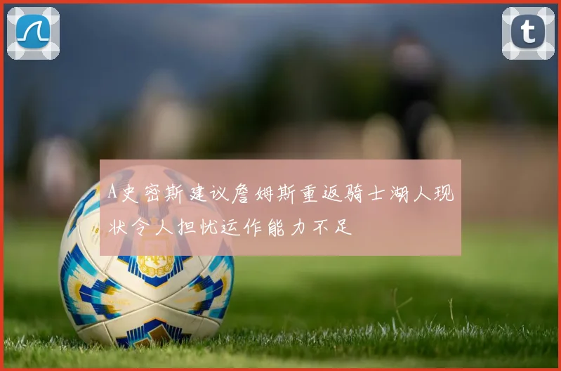A史密斯建议詹姆斯重返骑士湖人现状令人担忧运作能力不足