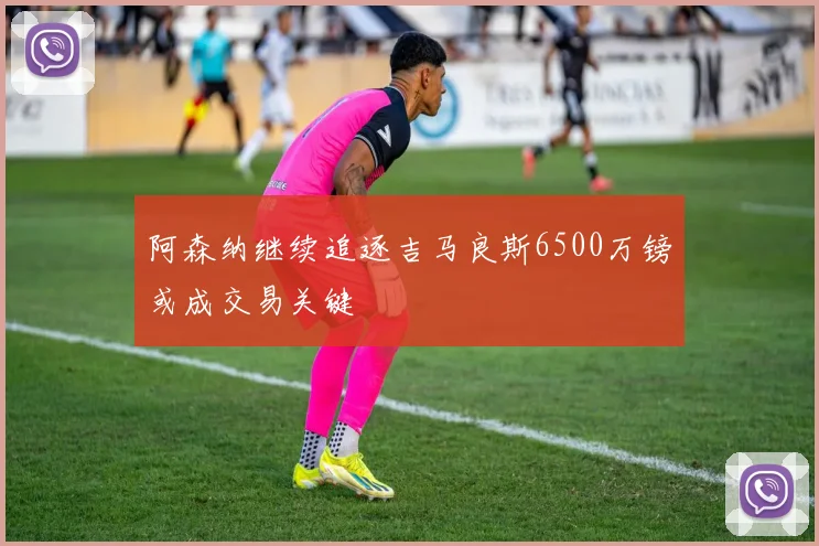 阿森纳继续追逐吉马良斯6500万镑或成交易关键