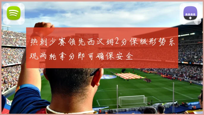 热刺少赛领先西汉姆2分保级形势乐观两轮拿分即可确保安全