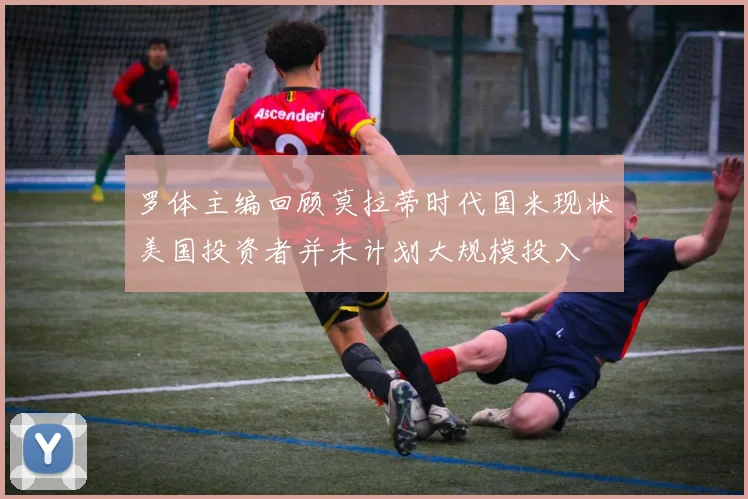罗体主编回顾莫拉蒂时代国米现状美国投资者并未计划大规模投入