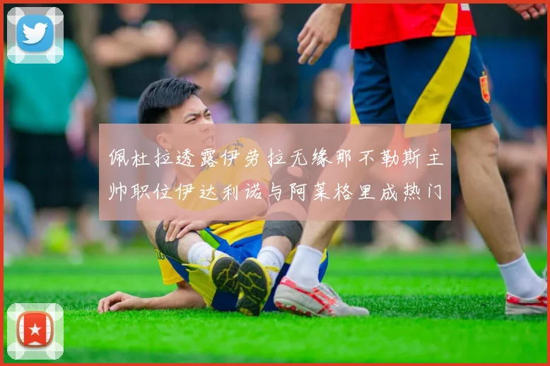 佩杜拉透露伊劳拉无缘那不勒斯主帅职位伊达利诺与阿莱格里成热门候选人