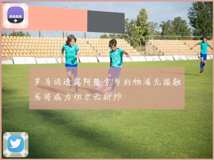 罗马诺透露阿隆索与利物浦无接触或将成为切尔西新帅