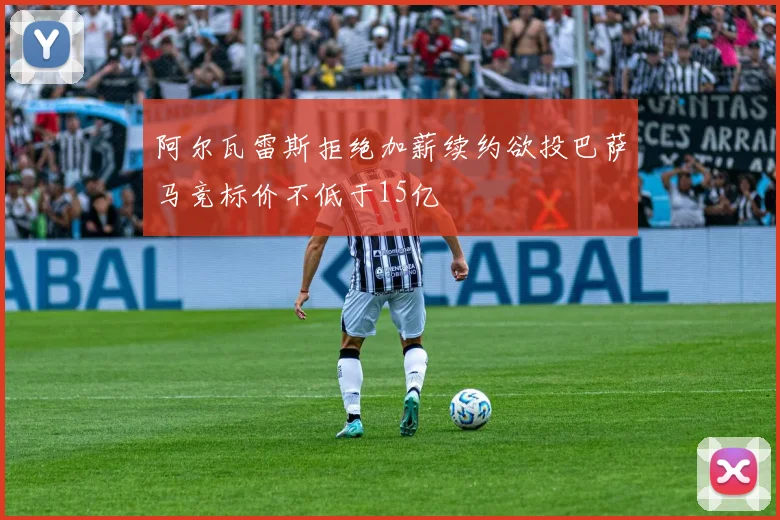 阿尔瓦雷斯拒绝加薪续约欲投巴萨马竞标价不低于15亿