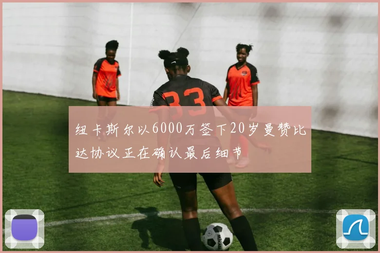 纽卡斯尔以6000万签下20岁曼赞比达协议正在确认最后细节