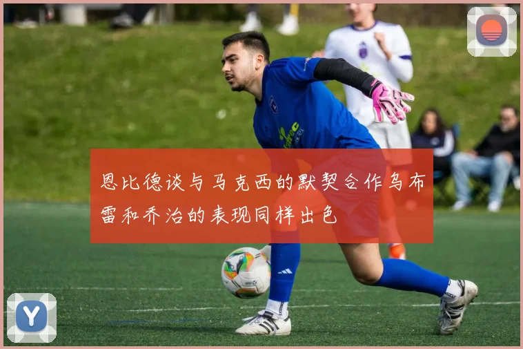 恩比德谈与马克西的默契合作乌布雷和乔治的表现同样出色