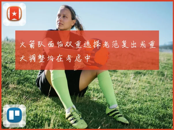 火箭队面临双重选择老范复出或重大调整均在考虑中