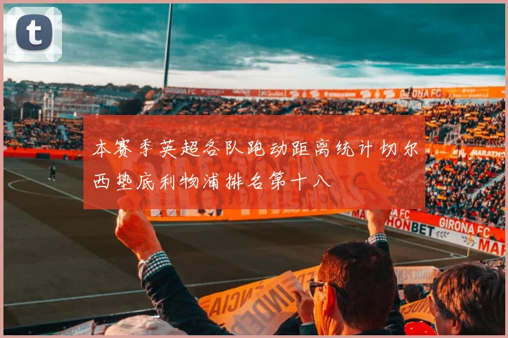 本赛季英超各队跑动距离统计切尔西垫底利物浦排名第十八