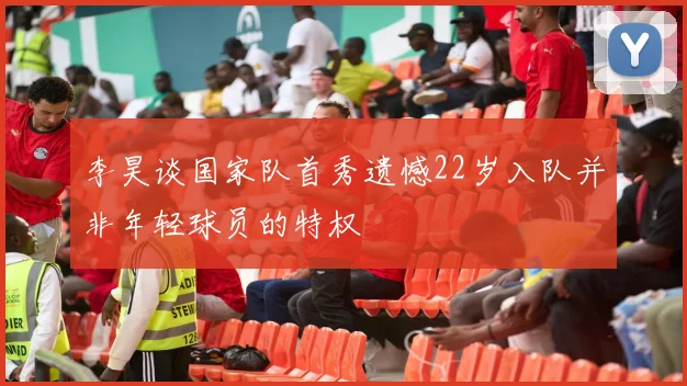 李昊谈国家队首秀遗憾22岁入队并非年轻球员的特权