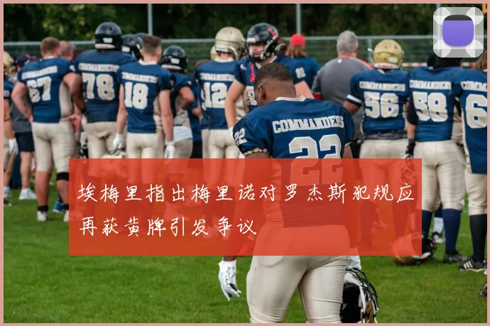 埃梅里指出梅里诺对罗杰斯犯规应再获黄牌引发争议
