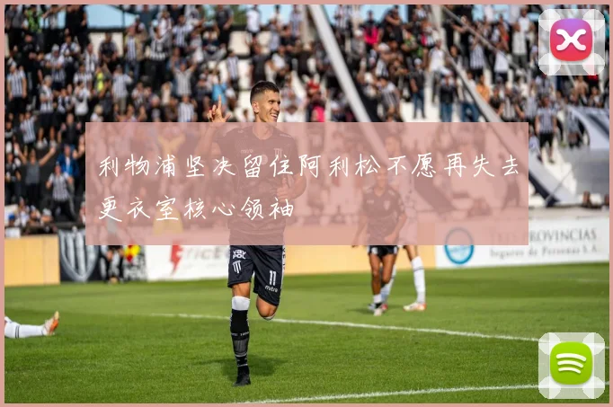 利物浦坚决留住阿利松不愿再失去更衣室核心领袖