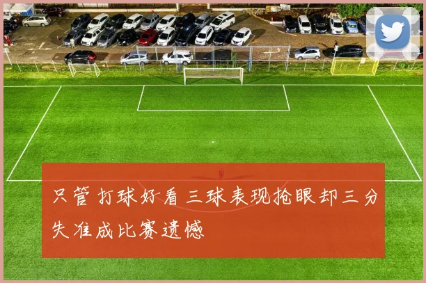只管打球好看三球表现抢眼却三分失准成比赛遗憾