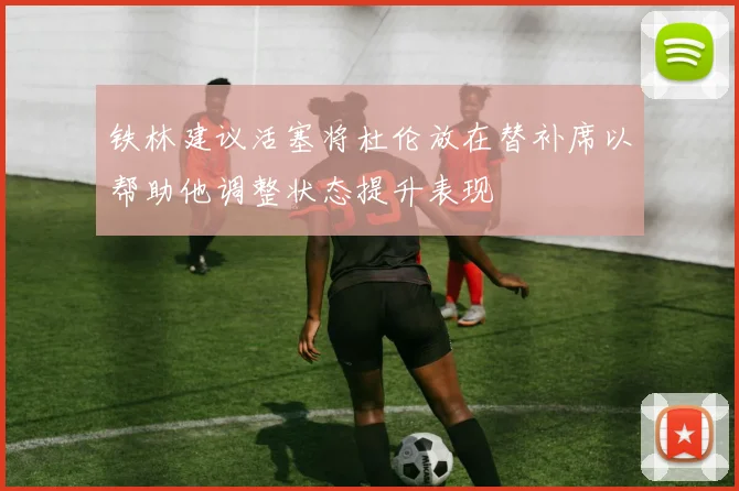 铁林建议活塞将杜伦放在替补席以帮助他调整状态提升表现