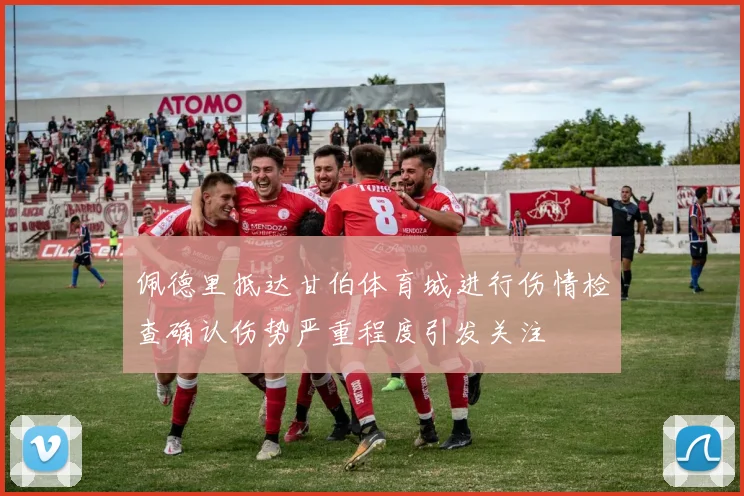 佩德里抵达甘伯体育城进行伤情检查确认伤势严重程度引发关注