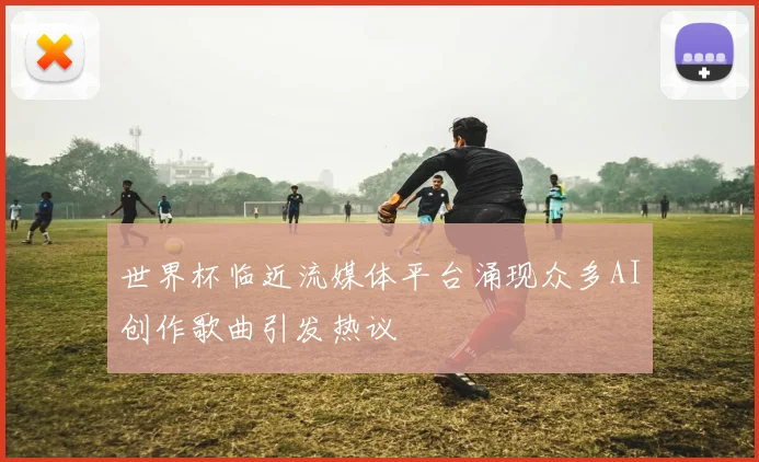 世界杯临近流媒体平台涌现众多AI创作歌曲引发热议