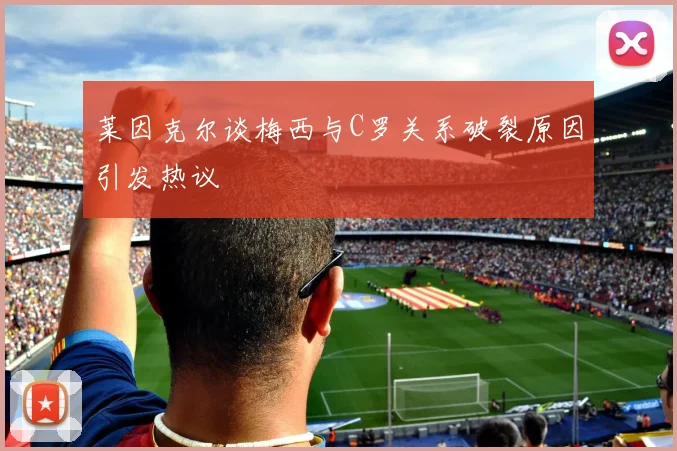 莱因克尔谈梅西与C罗关系破裂原因引发热议