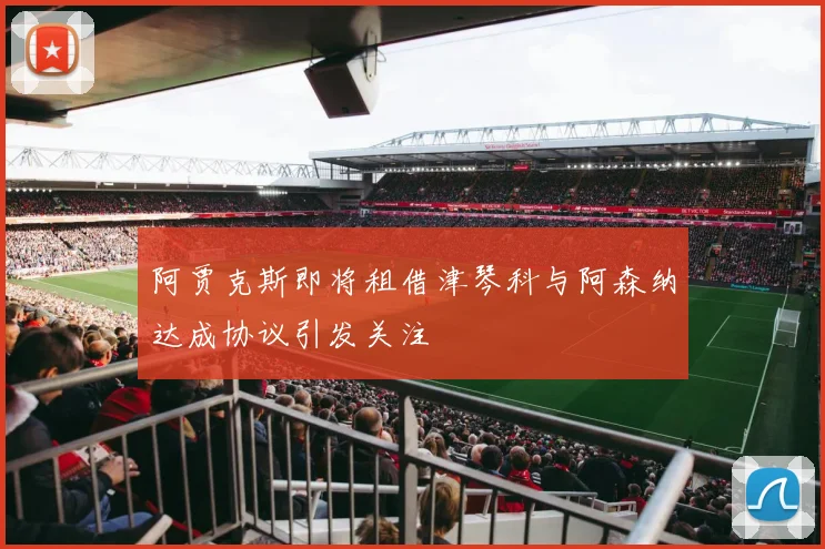 阿贾克斯即将租借津琴科与阿森纳达成协议引发关注