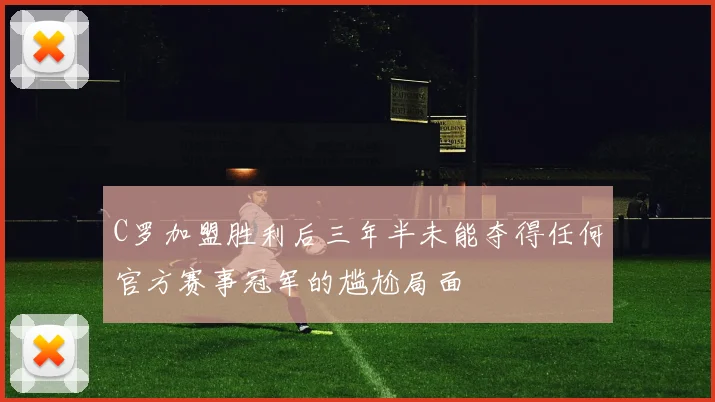 C罗加盟胜利后三年半未能夺得任何官方赛事冠军的尴尬局面