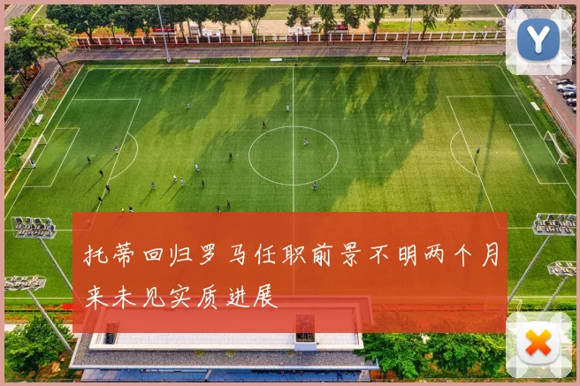 托蒂回归罗马任职前景不明两个月来未见实质进展