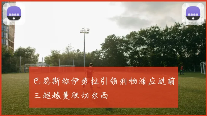 巴恩斯称伊劳拉引领利物浦应进前三超越曼联切尔西
