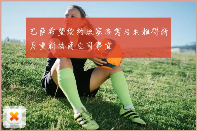 巴萨希望续约坎塞洛需与利雅得新月重新协商合同事宜