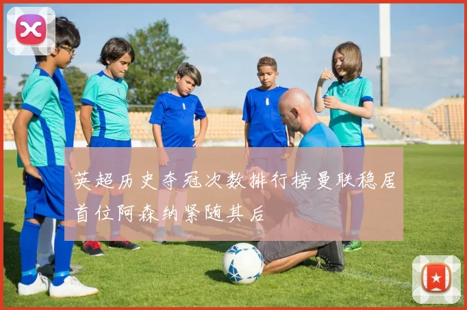 英超历史夺冠次数排行榜曼联稳居首位阿森纳紧随其后