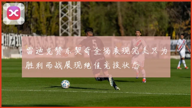 雷迪克赞东契奇全场表现完美只为胜利而战展现绝佳竞技状态
