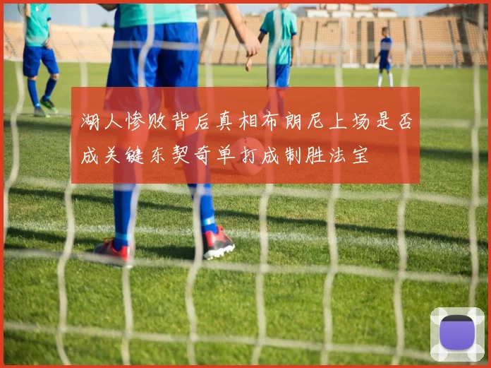 湖人惨败背后真相布朗尼上场是否成关键东契奇单打成制胜法宝