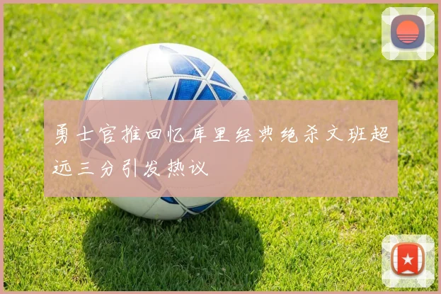 勇士官推回忆库里经典绝杀文班超远三分引发热议