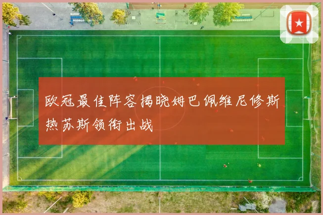 欧冠最佳阵容揭晓姆巴佩维尼修斯热苏斯领衔出战