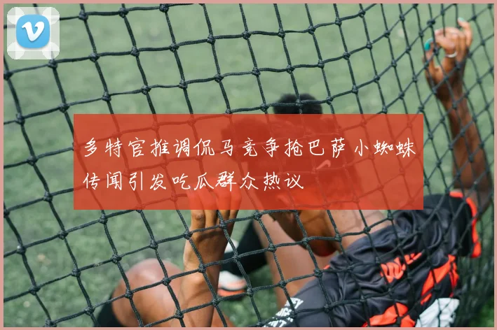多特官推调侃马竞争抢巴萨小蜘蛛传闻引发吃瓜群众热议